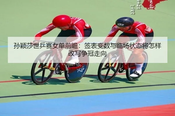 孙颖莎世乒赛女单前瞻：签表变数与临场状态将怎样改写争冠走向